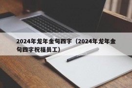 2024年龙年金句四字（2024年龙年金句四字祝福员工）