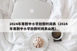 2024年寒假中小学放假时间表（2024年寒假中小学放假时间表山西）