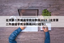 北京第二外国语学院分数线2023（北京第二外国语学院分数线2023招生）