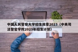 中国人民警察大学招生简章2023（中央司法警官学院2023年招生计划）