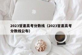 2023甘肃高考分数线（2023甘肃高考分数线公布）