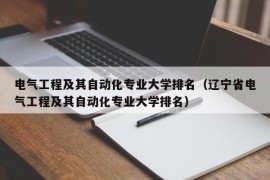 电气工程及其自动化专业大学排名（辽宁省电气工程及其自动化专业大学排名）