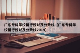 广东专科学校排行榜以及分数线（广东专科学校排行榜以及分数线2019）