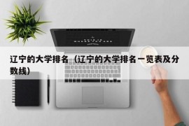 辽宁的大学排名（辽宁的大学排名一览表及分数线）