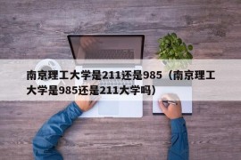 南京理工大学是211还是985（南京理工大学是985还是211大学吗）