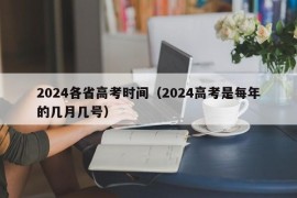 2024各省高考时间（2024高考是每年的几月几号）