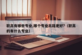 职高有哪些专业,哪个专业出路更好?（职高的有什么专业）