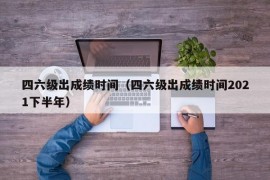 四六级出成绩时间（四六级出成绩时间2021下半年）