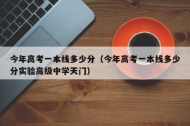 今年高考一本线多少分（今年高考一本线多少分实验高级中学天门）