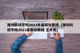 潍坊科技学院2023年录取分数线（潍坊科技学院2023录取分数线 艺术类）