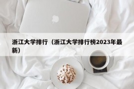 浙江大学排行（浙江大学排行榜2023年最新）