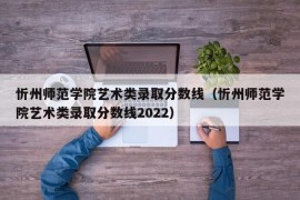 忻州师范学院艺术类录取分数线（忻州师范学院艺术类录取分数线2022）