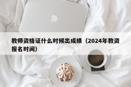 教师资格证什么时候出成绩（2024年教资报名时间）