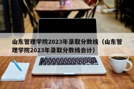 山东管理学院2023年录取分数线（山东管理学院2023年录取分数线会计）