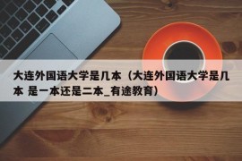 大连外国语大学是几本（大连外国语大学是几本 是一本还是二本_有途教育）