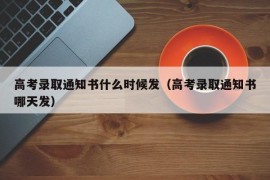 高考录取通知书什么时候发（高考录取通知书哪天发）