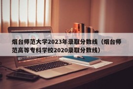 烟台师范大学2023年录取分数线（烟台师范高等专科学校2020录取分数线）