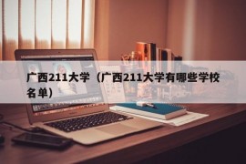 广西211大学（广西211大学有哪些学校名单）