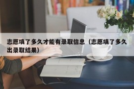 志愿填了多久才能有录取信息（志愿填了多久出录取结果）