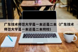 广东技术师范大学是一本还是二本（广东技术师范大学是一本还是二本院校）