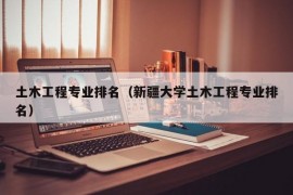 土木工程专业排名（新疆大学土木工程专业排名）