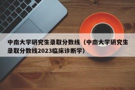 中南大学研究生录取分数线（中南大学研究生录取分数线2023临床诊断学）