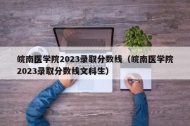 皖南医学院2023录取分数线（皖南医学院2023录取分数线文科生）