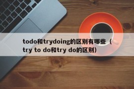 todo和trydoing的区别有哪些（try to do和try do的区别）