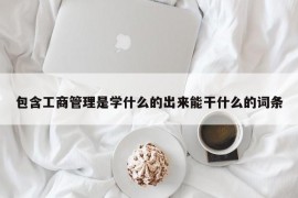 包含工商管理是学什么的出来能干什么的词条