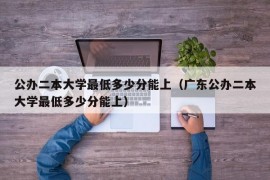 公办二本大学最低多少分能上（广东公办二本大学最低多少分能上）