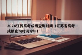 2024江苏高考成绩查询时间（江苏省高考成绩查询时间今年）