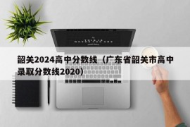 韶关2024高中分数线（广东省韶关市高中录取分数线2020）