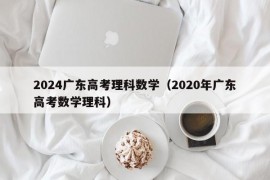 2024广东高考理科数学（2020年广东高考数学理科）