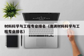 材料科学与工程专业排名（澳洲材料科学与工程专业排名）