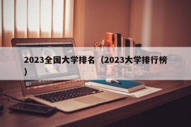 2023全国大学排名（2023大学排行榜）