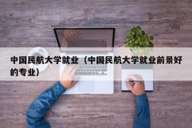 中国民航大学就业（中国民航大学就业前景好的专业）