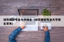 城市规划专业大学排名（城市规划专业大学排名世界）