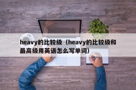 heavy的比较级（heavy的比较级和最高级用英语怎么写单词）