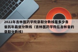 2022年吉林医药学院录取分数线是多少各省历年最低分数线（吉林医药学院在吉林省的录取分数线）