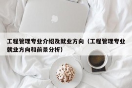 工程管理专业介绍及就业方向（工程管理专业就业方向和前景分析）