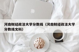 河南财经政法大学分数线（河南财经政法大学分数线文科）