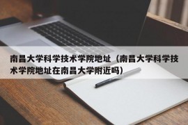 南昌大学科学技术学院地址（南昌大学科学技术学院地址在南昌大学附近吗）