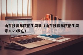 山东技师学院招生简章（山东技师学院招生简章2023罗庄）