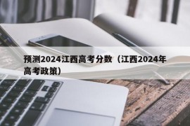 预测2024江西高考分数（江西2024年高考政策）