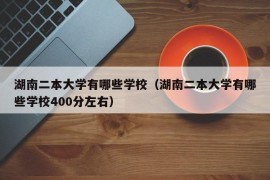 湖南二本大学有哪些学校（湖南二本大学有哪些学校400分左右）