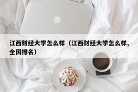 江西财经大学怎么样（江西财经大学怎么样,全国排名）