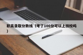 职高录取分数线（考了100分可以上技校吗）