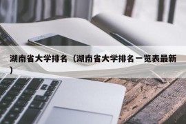 湖南省大学排名（湖南省大学排名一览表最新）