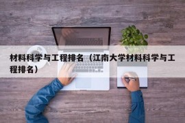 材料科学与工程排名（江南大学材料科学与工程排名）