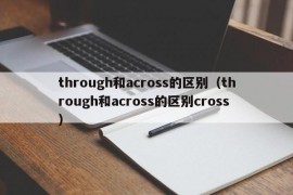 through和across的区别（through和across的区别cross）